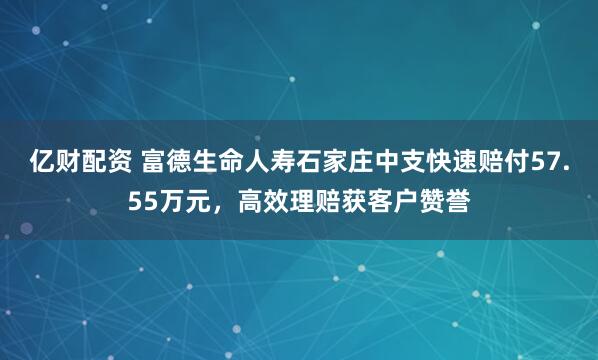 亿财配资 富德生命人寿石家庄中支快速赔付57.55万元,高效理赔获客户赞誉
