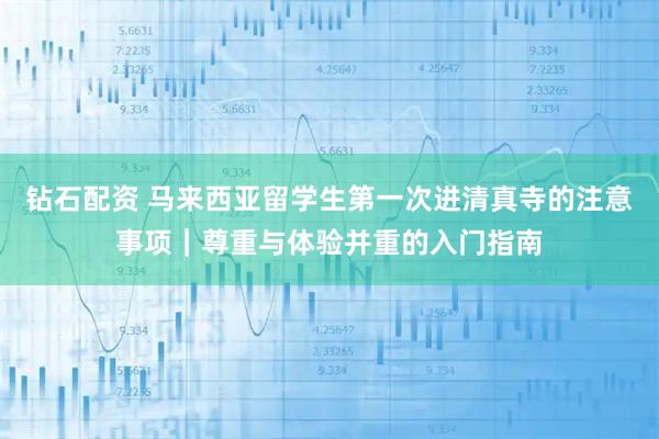 钻石配资 马来西亚留学生第一次进清真寺的注意事项｜尊重与体验并重的入门指南