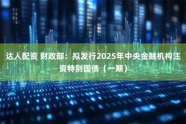 达人配资 财政部：拟发行2025年中央金融机构注资特别国债（一期）
