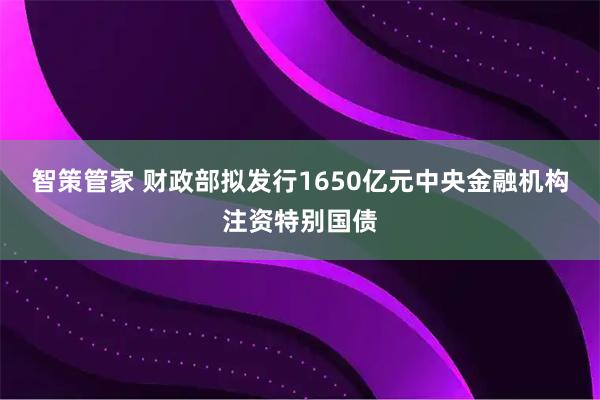智策管家 财政部拟发行1650亿元中央金融机构注资特别国债
