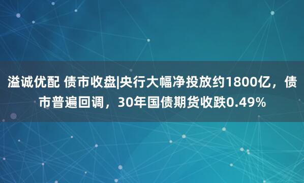 溢诚优配 债市收盘|央行大幅净投放约1800亿，债市普遍回调，30年国债期货收跌0.49%