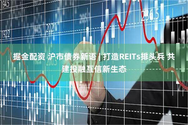 掘金配资 沪市债券新语 | 打造REITs排头兵 共建投融互信新生态