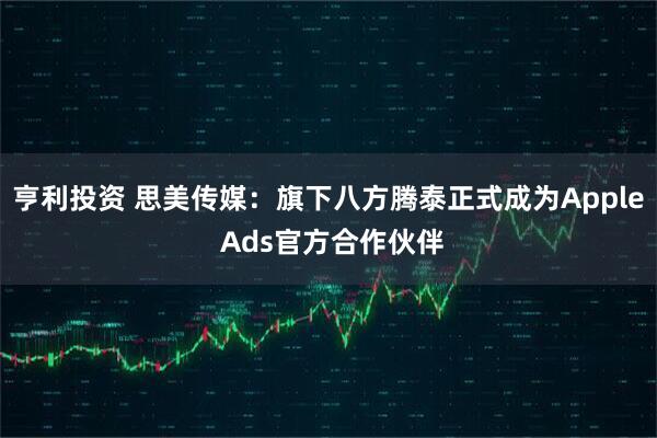 亨利投资 思美传媒：旗下八方腾泰正式成为Apple Ads官方合作伙伴
