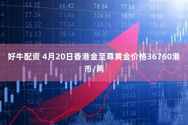 好牛配资 4月20日香港金至尊黄金价格36760港币/两