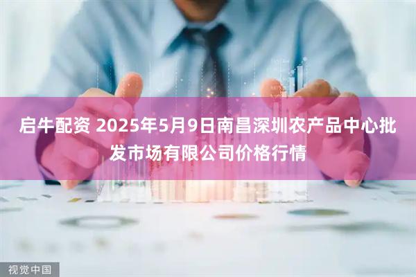 启牛配资 2025年5月9日南昌深圳农产品中心批发市场有限公司价格行情
