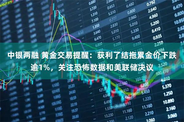 中银两融 黄金交易提醒:获利了结拖累金价下跌逾1%,关注恐怖数据和美联储决议
