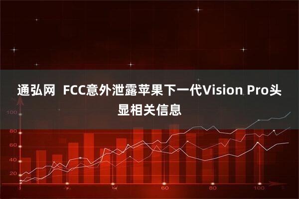通弘网  FCC意外泄露苹果下一代Vision Pro头显相关信息