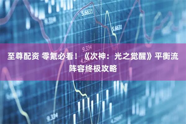 至尊配资 零氪必看！《次神：光之觉醒》平衡流阵容终极攻略