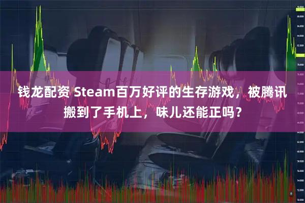 钱龙配资 Steam百万好评的生存游戏,被腾讯搬到了手机上,味儿还能正吗?