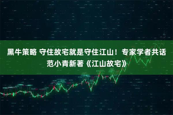 黑牛策略 守住故宅就是守住江山！专家学者共话范小青新著《江山故宅》