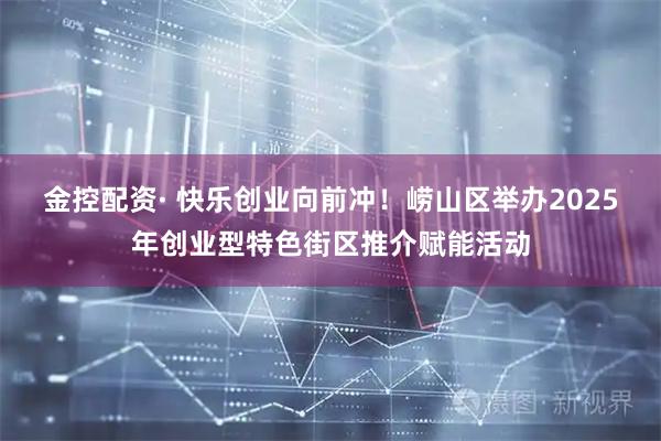 金控配资· 快乐创业向前冲！崂山区举办2025年创业型特色街区推介赋能活动