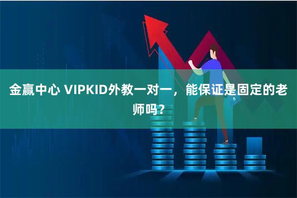 金赢中心 VIPKID外教一对一,能保证是固定的老师吗?