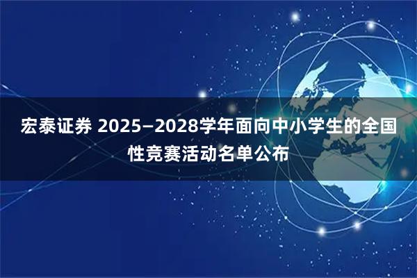 宏泰证券 2025—2028学年面向中小学生的全国性竞赛活动名单公布