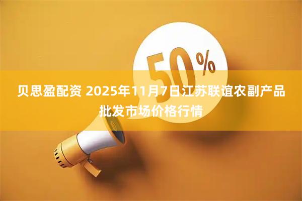 贝思盈配资 2025年11月7日江苏联谊农副产品批发市场价格行情