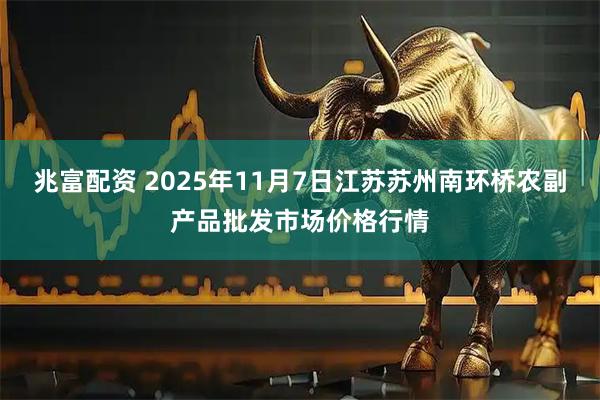 兆富配资 2025年11月7日江苏苏州南环桥农副产品批发市场价格行情