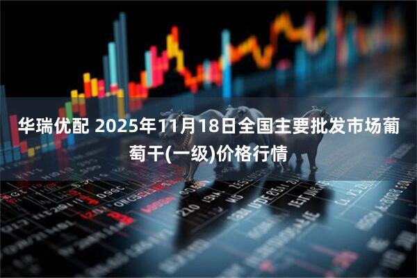 华瑞优配 2025年11月18日全国主要批发市场葡萄干(一级)价格行情