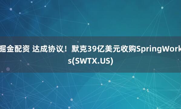 掘金配资 达成协议!默克39亿美元收购SpringWorks(SWTX.US)