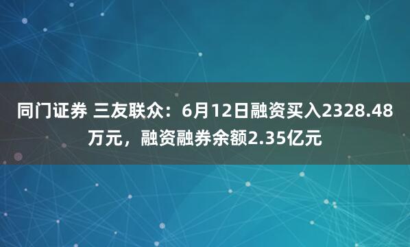 同门证券 三友联众：6月12日融资买入2328.48万元，融资融券余额2.35亿元