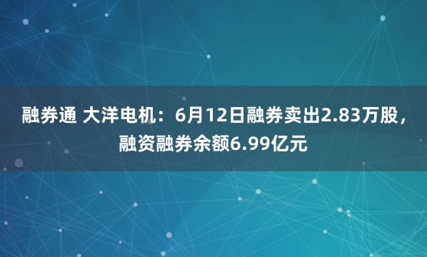 融券通 大洋电机：6月12日融券卖出2.83万股，融资融券余额6.99亿元