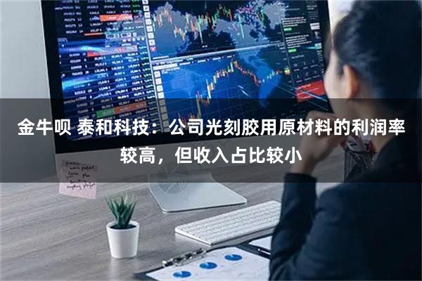 金牛呗 泰和科技：公司光刻胶用原材料的利润率较高，但收入占比较小