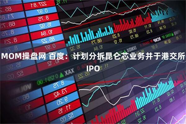 MOM操盘网 百度:计划分拆昆仑芯业务并于港交所IPO