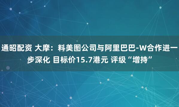通昭配资 大摩：料美图公司与阿里巴巴-W合作进一步深化 目标价15.7港元 评级“增持”