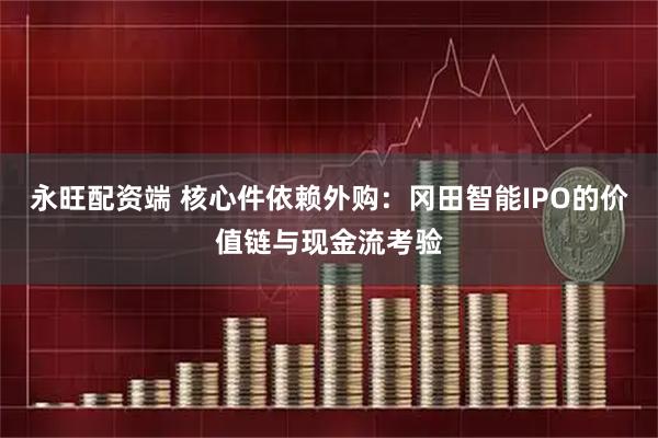 永旺配资端 核心件依赖外购：冈田智能IPO的价值链与现金流考验