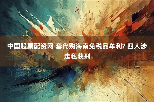 中国股票配资网 套代购海南免税品牟利? 四人涉走私获刑