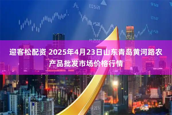 迎客松配资 2025年4月23日山东青岛黄河路农产品批发市场价格行情