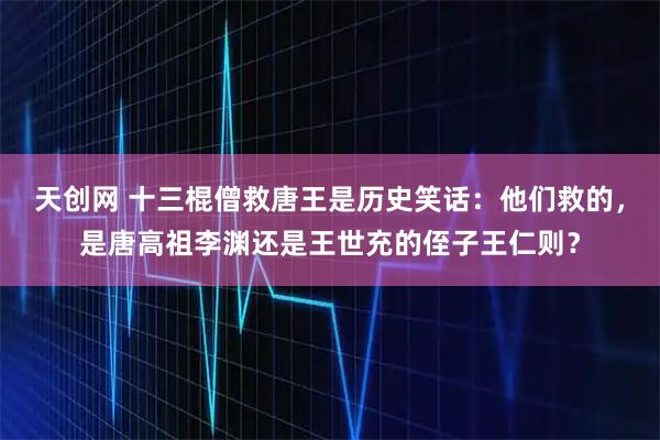 天创网 十三棍僧救唐王是历史笑话：他们救的，是唐高祖李渊还是王世充的侄子王仁则？