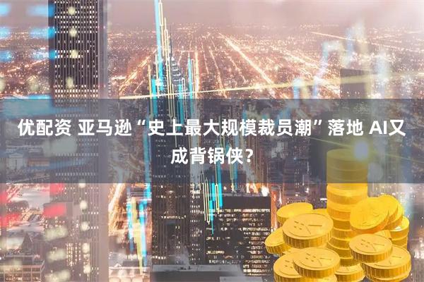 优配资 亚马逊“史上最大规模裁员潮”落地 AI又成背锅侠？