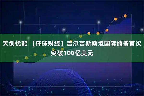 天创优配 【环球财经】吉尔吉斯斯坦国际储备首次突破100亿美元