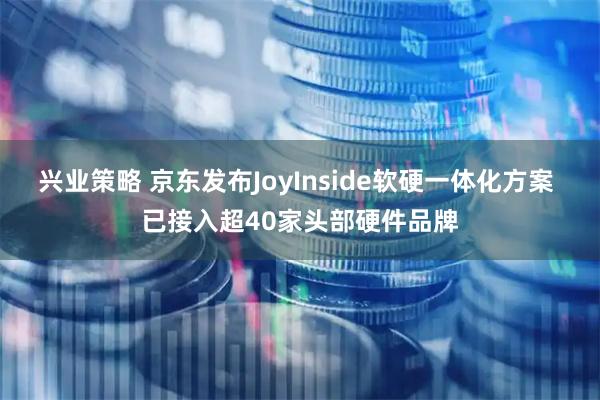 兴业策略 京东发布JoyInside软硬一体化方案 已接入超40家头部硬件品牌
