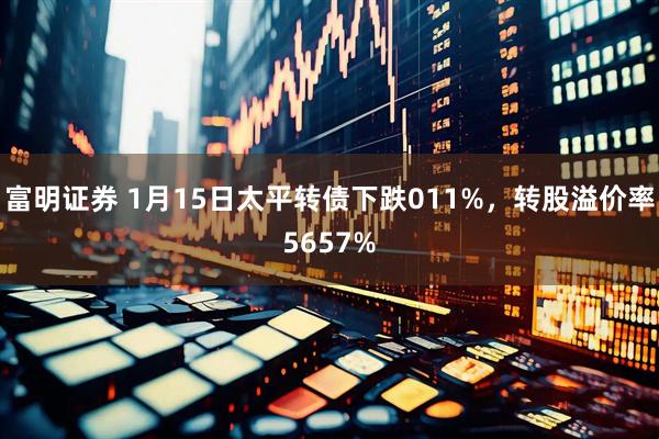 富明证券 1月15日太平转债下跌011%，转股溢价率5657%