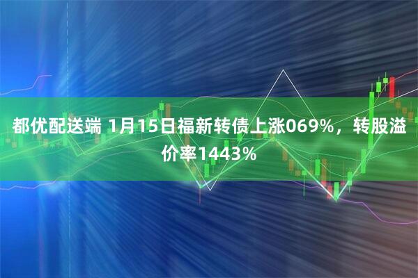 都优配送端 1月15日福新转债上涨069%，转股溢价率1443%