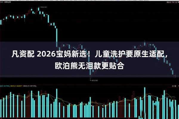 凡资配 2026宝妈新选！儿童洗护要原生适配，欧泊熊无泪款更贴合