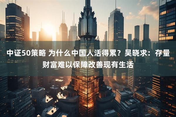 中证50策略 为什么中国人活得累？吴晓求：存量财富难以保障改善现有生活