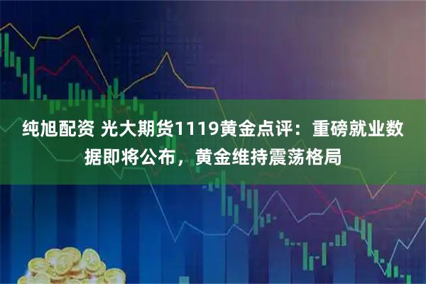 纯旭配资 光大期货1119黄金点评：重磅就业数据即将公布，黄金维持震荡格局