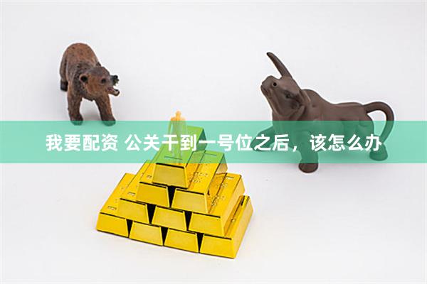我要配资 公关干到一号位之后,该怎么办