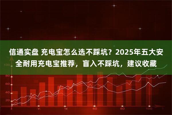 信通实盘 充电宝怎么选不踩坑？2025年五大安全耐用充电宝推荐，盲入不踩坑，建议收藏