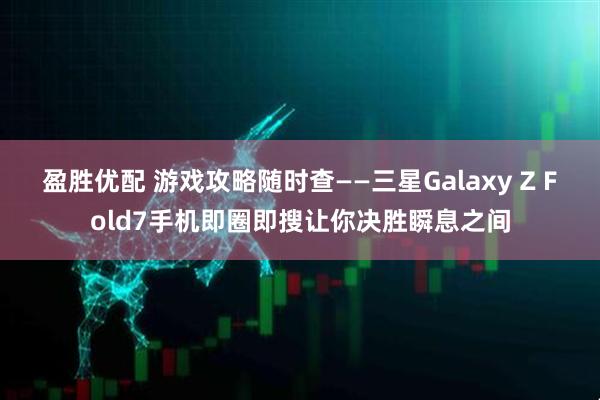 盈胜优配 游戏攻略随时查——三星Galaxy Z Fold7手机即圈即搜让你决胜瞬息之间