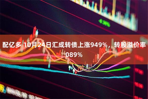 配亿多 10月24日汇成转债上涨949%,转股溢价率089%