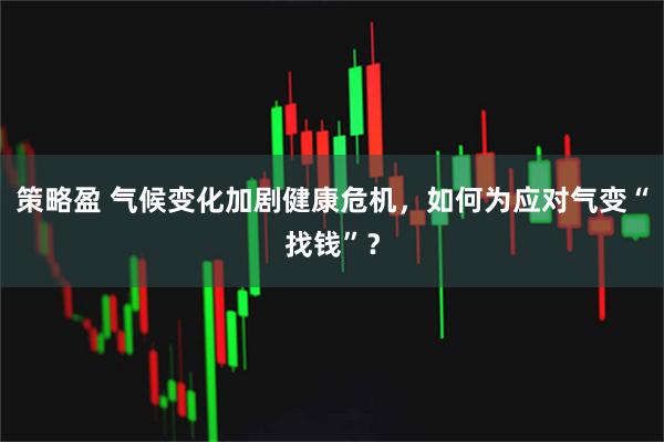 策略盈 气候变化加剧健康危机,如何为应对气变“找钱”?