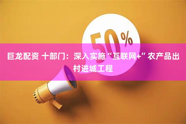 巨龙配资 十部门：深入实施“互联网+”农产品出村进城工程